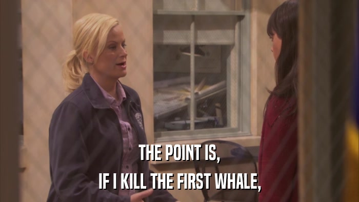 THE POINT IS, IF I KILL THE FIRST WHALE, 