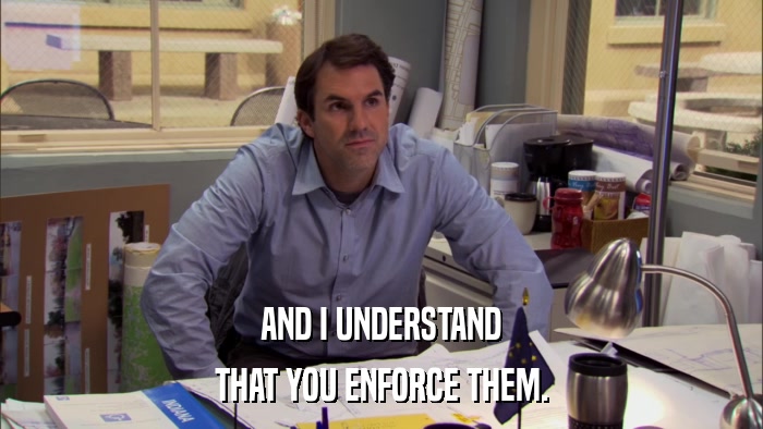 AND I UNDERSTAND THAT YOU ENFORCE THEM. 