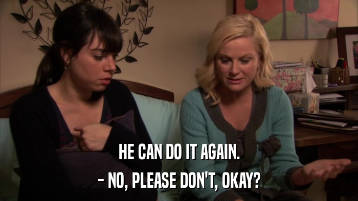 HE CAN DO IT AGAIN. - NO, PLEASE DON'T, OKAY? 