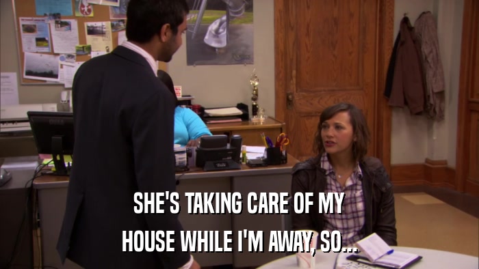 SHE'S TAKING CARE OF MY HOUSE WHILE I'M AWAY, SO... 