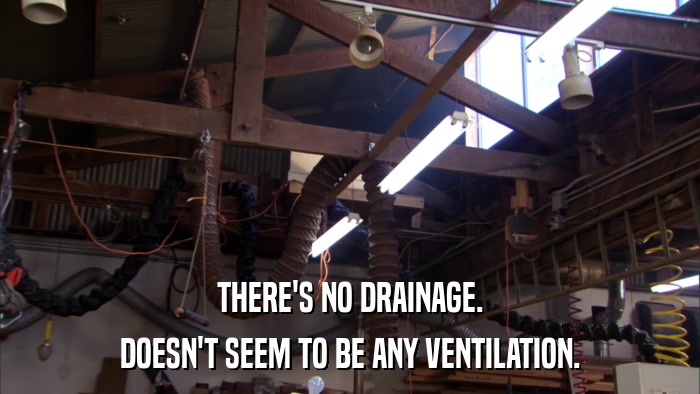 THERE'S NO DRAINAGE. DOESN'T SEEM TO BE ANY VENTILATION. 