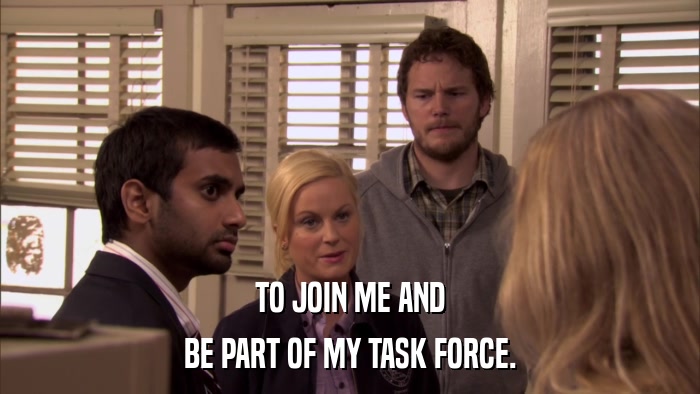 TO JOIN ME AND BE PART OF MY TASK FORCE. 