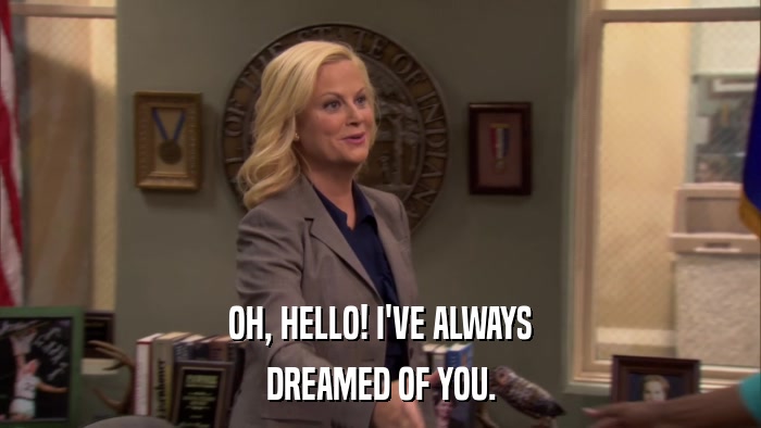 OH, HELLO! I'VE ALWAYS DREAMED OF YOU. 