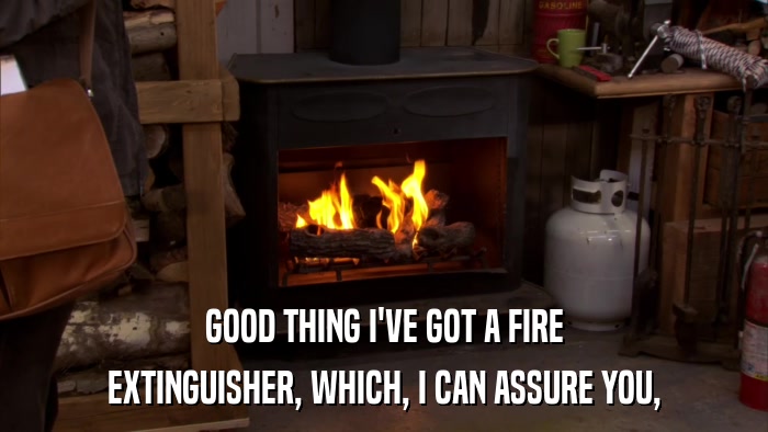 GOOD THING I'VE GOT A FIRE EXTINGUISHER, WHICH, I CAN ASSURE YOU, 