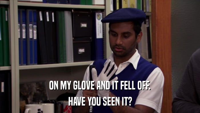 ON MY GLOVE AND IT FELL OFF. HAVE YOU SEEN IT? 