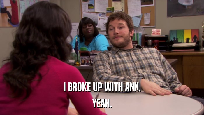 I BROKE UP WITH ANN. YEAH. 