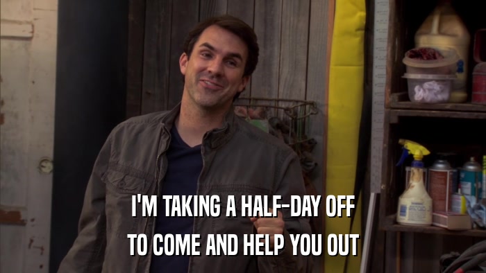 I'M TAKING A HALF-DAY OFF TO COME AND HELP YOU OUT 