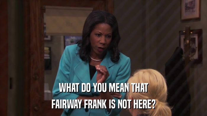 WHAT DO YOU MEAN THAT FAIRWAY FRANK IS NOT HERE? 