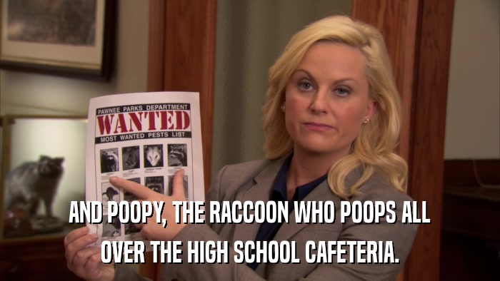 AND POOPY, THE RACCOON WHO POOPS ALL OVER THE HIGH SCHOOL CAFETERIA. 