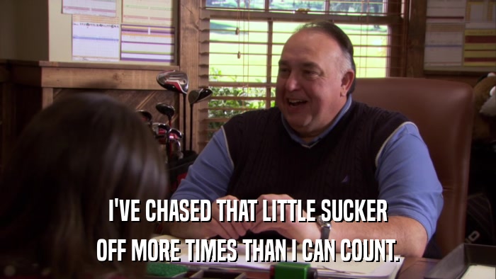I'VE CHASED THAT LITTLE SUCKER OFF MORE TIMES THAN I CAN COUNT. 