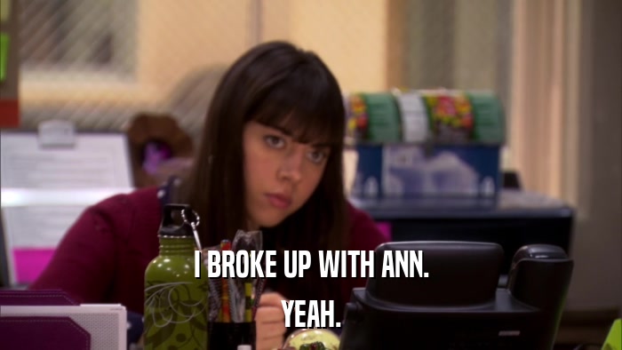 I BROKE UP WITH ANN. YEAH. 