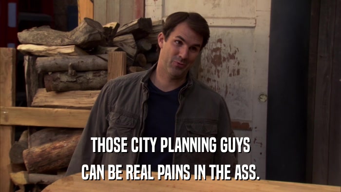 THOSE CITY PLANNING GUYS CAN BE REAL PAINS IN THE ASS. 