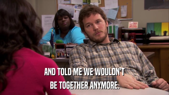AND TOLD ME WE WOULDN'T BE TOGETHER ANYMORE. 