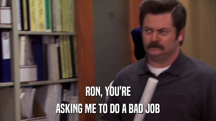 RON, YOU'RE ASKING ME TO DO A BAD JOB 