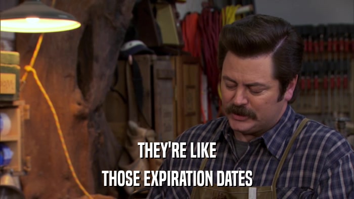 THEY'RE LIKE THOSE EXPIRATION DATES 