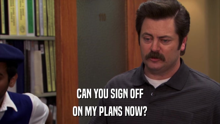 CAN YOU SIGN OFF ON MY PLANS NOW? 