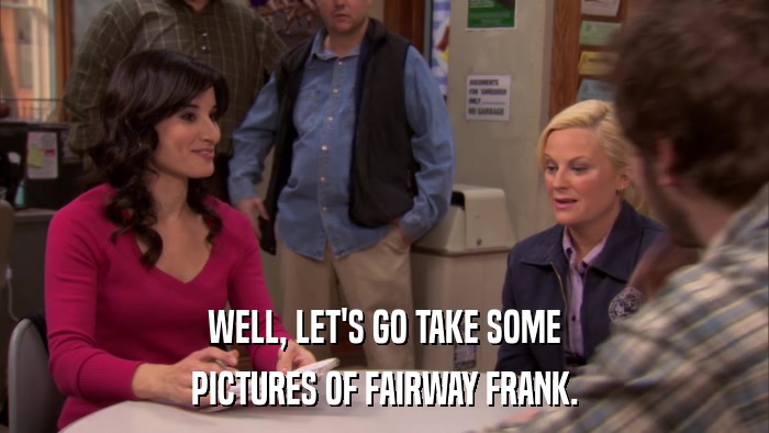 WELL, LET'S GO TAKE SOME PICTURES OF FAIRWAY FRANK. 