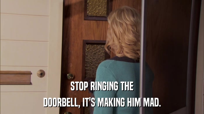 STOP RINGING THE DOORBELL, IT'S MAKING HIM MAD. 