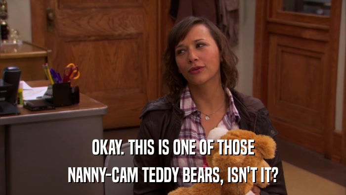 OKAY. THIS IS ONE OF THOSE NANNY-CAM TEDDY BEARS, ISN'T IT? 