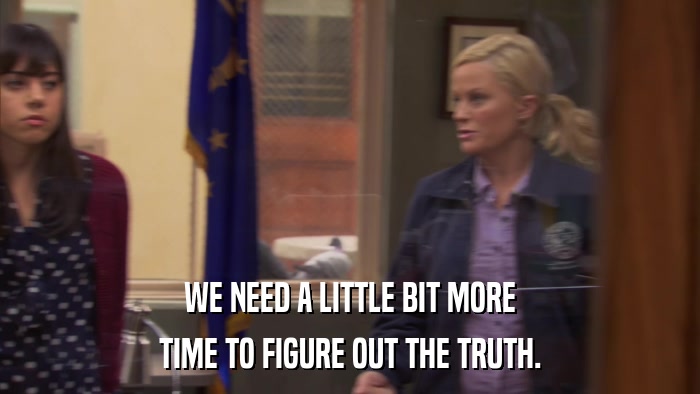 WE NEED A LITTLE BIT MORE TIME TO FIGURE OUT THE TRUTH. 