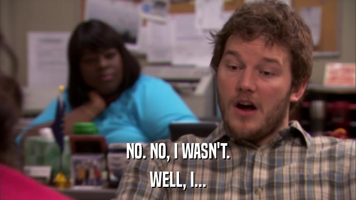 NO. NO, I WASN'T. WELL, I... 