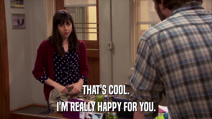 THAT'S COOL. I'M REALLY HAPPY FOR YOU. 