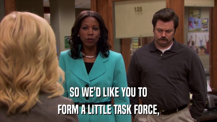 SO WE'D LIKE YOU TO FORM A LITTLE TASK FORCE, 