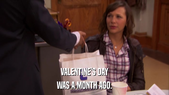 VALENTINE'S DAY WAS A MONTH AGO. 