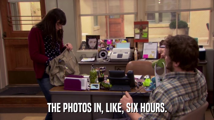 THE PHOTOS IN, LIKE, SIX HOURS.  