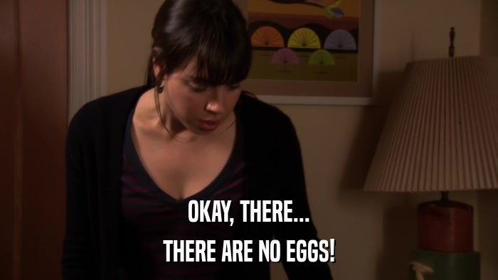 OKAY, THERE... THERE ARE NO EGGS! 