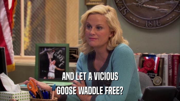 AND LET A VICIOUS GOOSE WADDLE FREE? 