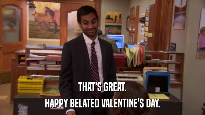 THAT'S GREAT. HAPPY BELATED VALENTINE'S DAY. 