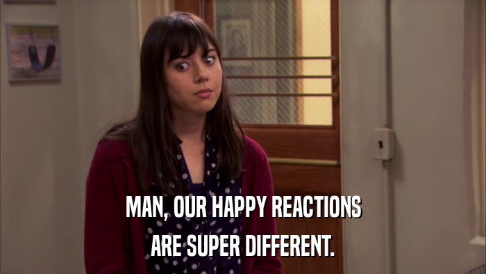 MAN, OUR HAPPY REACTIONS ARE SUPER DIFFERENT. 