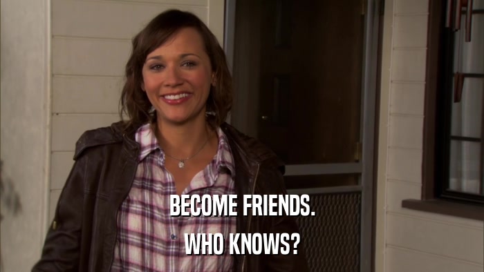 BECOME FRIENDS. WHO KNOWS? 