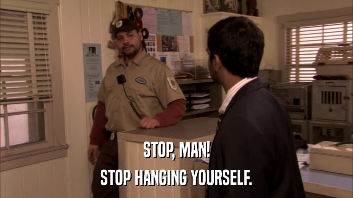 STOP, MAN! STOP HANGING YOURSELF. 