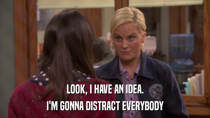 LOOK, I HAVE AN IDEA. I'M GONNA DISTRACT EVERYBODY 