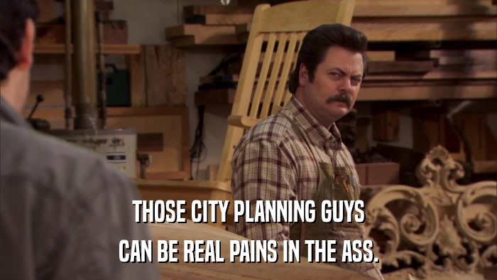 THOSE CITY PLANNING GUYS CAN BE REAL PAINS IN THE ASS. 
