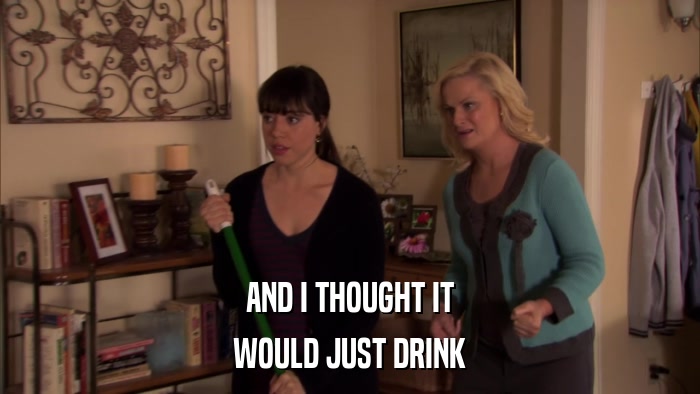 AND I THOUGHT IT WOULD JUST DRINK 