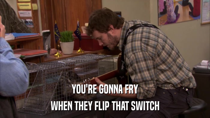 YOU'RE GONNA FRY WHEN THEY FLIP THAT SWITCH 