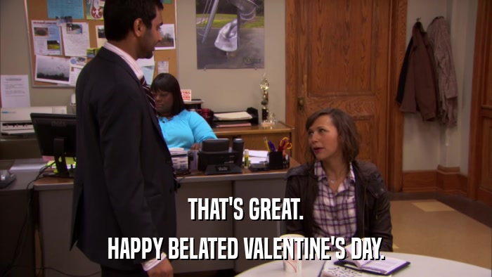 THAT'S GREAT. HAPPY BELATED VALENTINE'S DAY. 