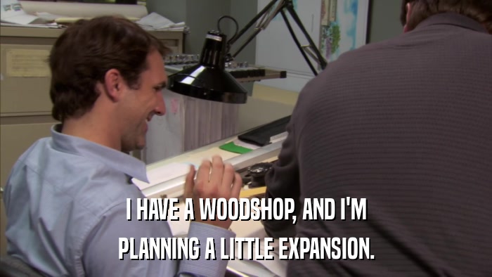 I HAVE A WOODSHOP, AND I'M PLANNING A LITTLE EXPANSION. 