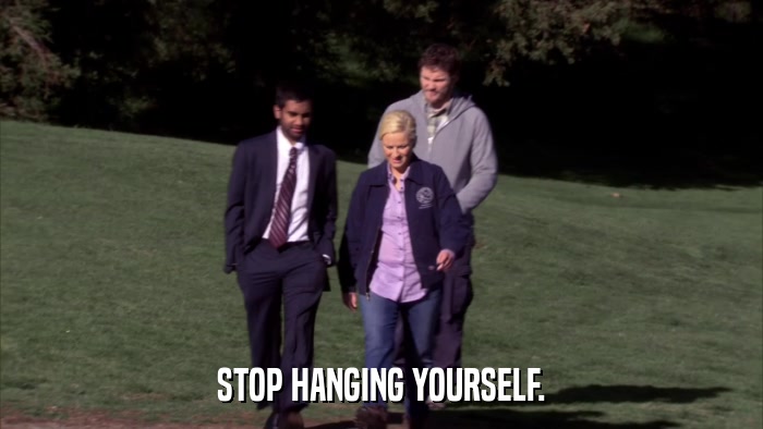 STOP HANGING YOURSELF.  