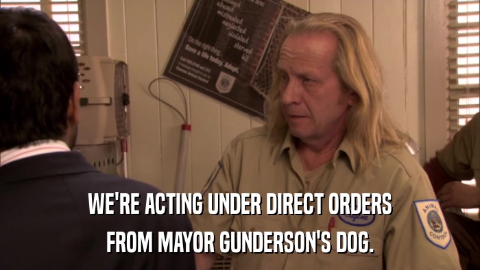 WE'RE ACTING UNDER DIRECT ORDERS FROM MAYOR GUNDERSON'S DOG. 