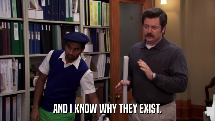 AND I KNOW WHY THEY EXIST.  