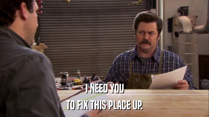 I NEED YOU TO FIX THIS PLACE UP. 