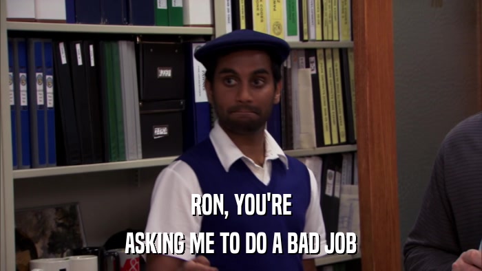 RON, YOU'RE ASKING ME TO DO A BAD JOB 