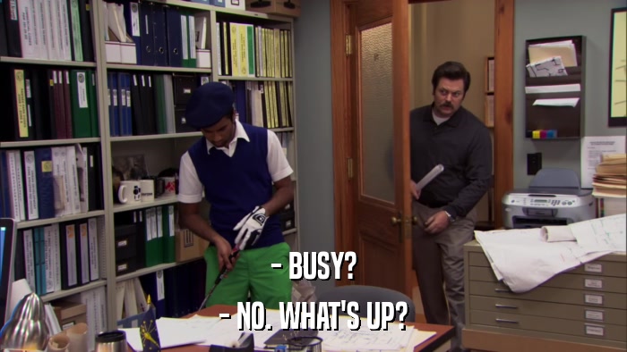 - BUSY? - NO. WHAT'S UP? 