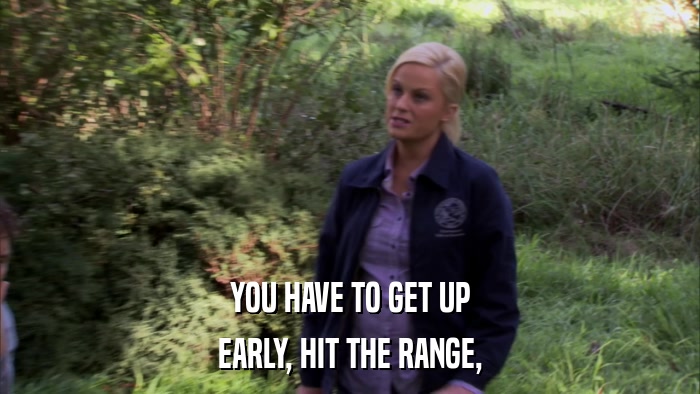 YOU HAVE TO GET UP EARLY, HIT THE RANGE, 