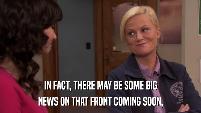 IN FACT, THERE MAY BE SOME BIG NEWS ON THAT FRONT COMING SOON, 