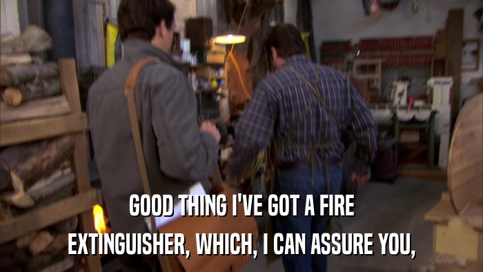 GOOD THING I'VE GOT A FIRE EXTINGUISHER, WHICH, I CAN ASSURE YOU, 